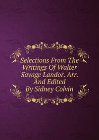 Selections From The Writings Of Walter Savage Landor. Arr. And Edited By Sidney Colvin