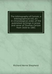 The bibliography of Carlyle; a bibliographical list, arr. in chronological order, of the published writings in prose and verse of Thomas Carlyle from 1820 to 1881