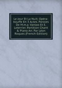 Le Jour Et La Nuit; Op?ra-bouffe En 3 Actes. Paroles De M.m.a. Vanloo Et E. Leterrier. Partition Chant &amp; Piano Arr. Par L?on Roques (French Edition)