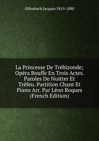 La Princesse De Trebizonde; Opera Bouffe En Trois Actes. Paroles De Nuitter Et Trefeu. Partition Chant Et Piano Arr. Par Leon Roques (French Edition)