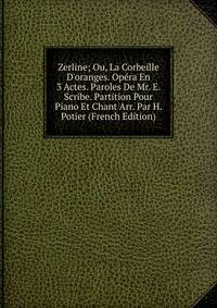 Zerline; Ou, La Corbeille D'oranges. Op?ra En 3 Actes. Paroles De Mr. E. Scribe. Partition Pour Piano Et Chant Arr. Par H. Potier (French Edition)