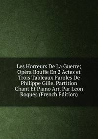Les Horreurs De La Guerre; Opera Bouffe En 2 Actes et Trois Tableaux Paroles De Philippe Gille. Partition Chant Et Piano Arr. Par Leon Roques (French Edition)