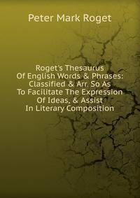 Roget's Thesaurus Of English Words &amp; Phrases: Classified &amp; Arr. So As To Facilitate The Expression Of Ideas, &amp; Assist In Literary Composition