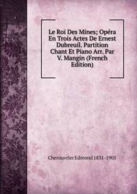 Le Roi Des Mines; Opera En Trois Actes De Ernest Dubreuil. Partition Chant Et Piano Arr. Par V. Mangin (French Edition)
