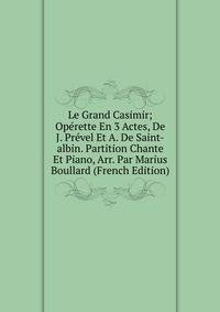 Le Grand Casimir; Operette En 3 Actes, De J. Prevel Et A. De Saint-albin. Partition Chante Et Piano, Arr. Par Marius Boullard (French Edition)
