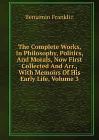 The Complete Works, In Philosophy, Politics, And Morals, Now First Collected And Arr., With Memoirs Of His Early Life, Volume 3