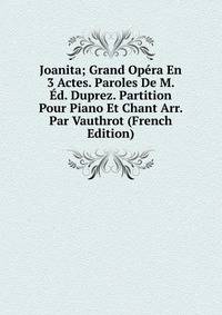 Joanita; Grand Opera En 3 Actes. Paroles De M. Ed. Duprez. Partition Pour Piano Et Chant Arr. Par Vauthrot (French Edition)