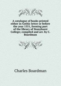A catalogue of books printed either in Gothic letter or before the year 1551, forming part of the library of Stonyhurst College; compiled and arr. by C. Boardman