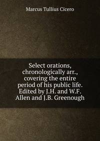 Select orations, chronologically arr., covering the entire period of his public life. Edited by J.H. and W.F. Allen and J.B. Greenough