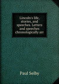 Lincoln's life, stories, and speeches. Letters and speeches chronologically arr