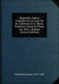 Bagatelle; Opera Comique En Un Acte De H. Cremieux Et E. Blum. Partition Chant Et Piano Arr. Par L. Roques (French Edition)