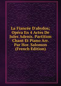 La Fianc?e D'abydos; Op?ra En 4 Actes De Jules Adenis. Partition Chant Et Piano Arr. Par Hor. Salomon (French Edition)