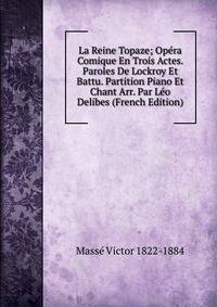 La Reine Topaze; Opera Comique En Trois Actes. Paroles De Lockroy Et Battu. Partition Piano Et Chant Arr. Par Leo Delibes (French Edition)