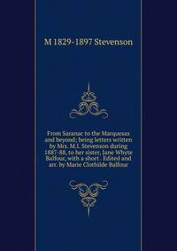 From Saranac to the Marquesas and beyond; being letters written by Mrs. M.I. Stevenson during 1887-88, to her sister, Jane Whyte Balfour, with a short . Edited and arr. by Marie Clothilde Balfour