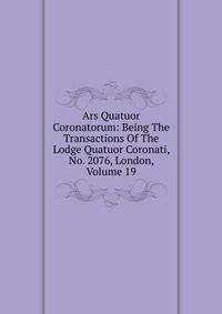 Ars Quatuor Coronatorum: Being The Transactions Of The Lodge Quatuor Coronati, No. 2076, London, Volume 19