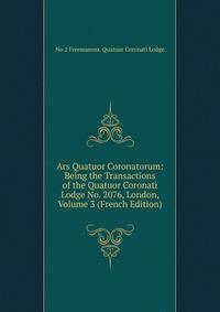 Ars Quatuor Coronatorum: Being the Transactions of the Quatuor Coronati Lodge No. 2076, London, Volume 3 (French Edition)