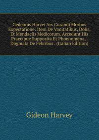 Gedeonis Harvei Ars Curandi Morbos Expectatione: Item De Vanitatibus, Dolis, Et Mendaciis Medicorum. Accedunt His Praecipue Supposita Et Phoenomena, . Dogmata De Febribus . (Italian Edition)