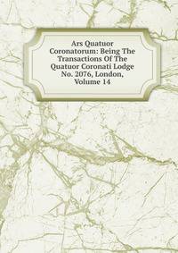 Ars Quatuor Coronatorum: Being The Transactions Of The Quatuor Coronati Lodge No. 2076, London, Volume 14