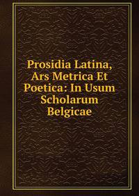 Prosidia Latina, Ars Metrica Et Poetica: In Usum Scholarum Belgicae