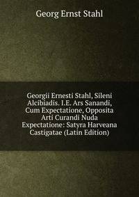 Georgii Ernesti Stahl, Sileni Alcibiadis. I.E. Ars Sanandi, Cum Expectatione, Opposita Arti Curandi Nuda Expectatione: Satyra Harveana Castigatae (Latin Edition)