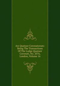 Ars Quatuor Coronatorum: Being The Transactions Of The Lodge Quatuor Coronati, No. 2076, London, Volume 16