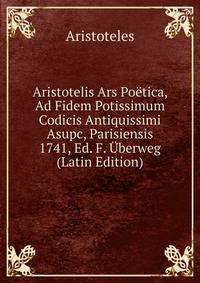 Aristotelis Ars Poetica, Ad Fidem Potissimum Codicis Antiquissimi Asupc, Parisiensis 1741, Ed. F. Uberweg (Latin Edition)