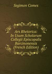 Ars Rhetorica: In Usum Scholarum Collegii Episcopalis Barcinonensis (French Edition)