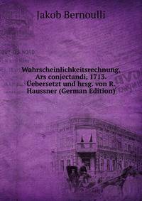 Wahrscheinlichkeitsrechnung, Ars conjectandi, 1713. Uebersetzt und hrsg. von R. Haussner (German Edition)