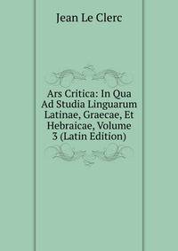 Ars Critica: In Qua Ad Studia Linguarum Latinae, Graecae, Et Hebraicae, Volume 3 (Latin Edition)