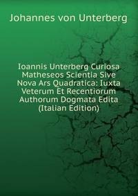Ioannis Unterberg Curiosa Matheseos Scientia Sive Nova Ars Quadratica: Iuxta Veterum Et Recentiorum Authorum Dogmata Edita (Italian Edition)