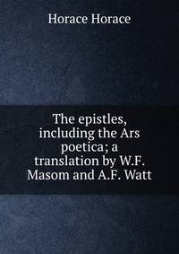 The epistles, including the Ars poetica; a translation by W.F. Masom and A.F. Watt