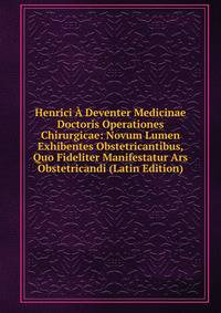 Henrici A Deventer Medicinae Doctoris Operationes Chirurgicae: Novum Lumen Exhibentes Obstetricantibus, Quo Fideliter Manifestatur Ars Obstetricandi (Latin Edition)