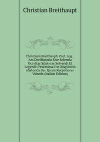 Christiani Breithavpti Prof. Log. . Ars Decifratoria Sive Scientia Occvltas Sriptvras Solvendi Et Legendi: Praemissa Est Disqvisitio Historica De . Qvam Recentiores Vsitatis (Italian Edition)