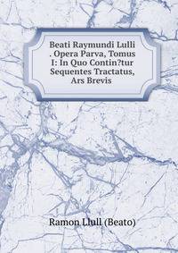 Beati Raymundi Lulli . Opera Parva, Tomus I: In Quo Contin?tur Sequentes Tractatus, Ars Brevis .