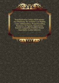 Voarchadvmia Contra Alchi'miam: Ars Distincta Ab Archimi'a &amp; Sophia : Cum Additionibus, Proportionibus, Numeris, &amp; Figuris Opportunis Ioannis Augustini Panthei Veneti Sacerdotis (Latin Edition)