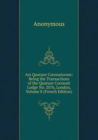 Ars Quatuor Coronatorum: Being the Transactions of the Quatuor Coronati Lodge No. 2076, London, Volume 8 (French Edition)