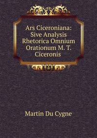 Ars Ciceroniana: Sive Analysis Rhetorica Omnium Orationum M. T. Ciceronis .