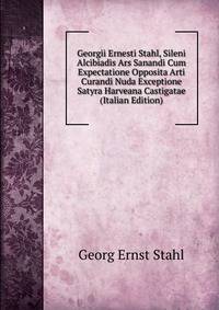 Georgii Ernesti Stahl, Sileni Alcibiadis Ars Sanandi Cum Expectatione Opposita Arti Curandi Nuda Exceptione Satyra Harveana Castigatae (Italian Edition)