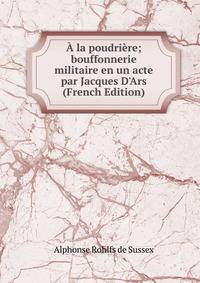 ? la poudri?re; bouffonnerie militaire en un acte par Jacques D'Ars (French Edition)