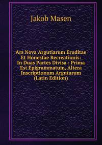 Ars Nova Argutiarum Eruditae Et Honestae Recreationis: In Duas Partes Divisa : Prima Est Epigrammatum, Altera Inscriptionum Argutarum (Latin Edition)
