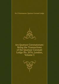 Ars Quatuor Coronatorum: Being the Transactions of the Quatuor Coronati Lodge No. 2076, London, Volume 5