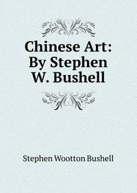 Chinese Art: By Stephen W. Bushell