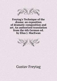 Freytag's Technique of the drama: an exposition of dramatic composition and art. An authorized translation from the 6th German ed. by Elias J. MacEwan