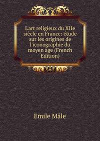 L'art religieux du XIIe si?cle en France: ?tude sur les origines de l'iconographie du moyen age (French Edition)