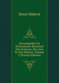 Encyclopedie Ou Dictionnaire Raisonne Des Sciences, Des Arts Et Des Metiers, Volume 5 (French Edition)