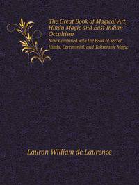 The Great Book of Magical Art, Hindu Magic and East Indian Occultism, Now Combined with the Book of Secret Hindu, Ceremonial, and Talismanic Magic