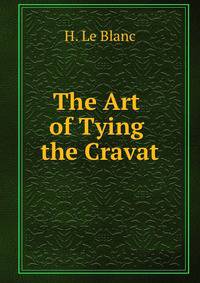 The Art of Tying the Cravat: Demonstrated in Sixteen Lessons, Including Thirty-Two Different Styles, Forming a Pocket Manual . Preceded by a History . On Its Influence On Society in General
