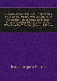 La Pogonotomie, Ou L'Art D'Apprendre a Se Raser Soi-Meme, Avec La Manier De Connoitre Toutes Fortes De Pierres Propres ? Affiler Tous Les Outils Ou . D'En Faire De Tr?s-Bon (French Edition)