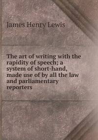 The art of writing with the rapidity of speech; a system of short-hand, made use of by all the law and parliamentary reporters