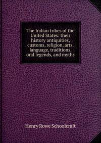 The Indian tribes of the United States: their history antiquities, customs, religion, arts, language, traditions, oral legends, and myths